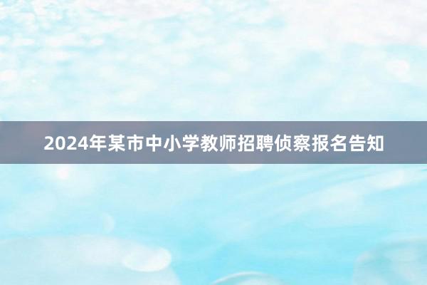 2024年某市中小学教师招聘侦察报名告知