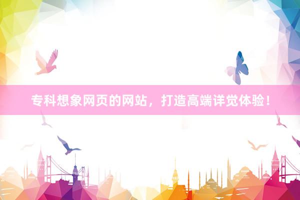 专科想象网页的网站，打造高端详觉体验！