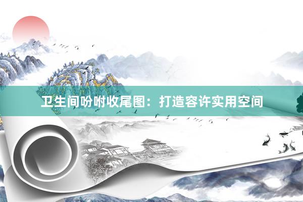 卫生间吩咐收尾图：打造容许实用空间
