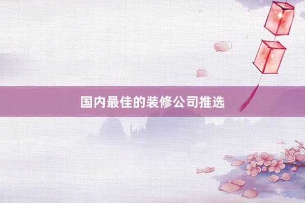 国内最佳的装修公司推选