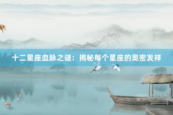 十二星座血脉之谜:揭秘每个星座的奥密发祥