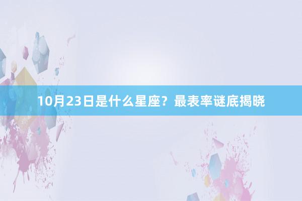 10月23日是什么星座？最表率谜底揭晓