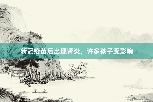 新冠疫苗后出现肾炎,许多孩子受影响